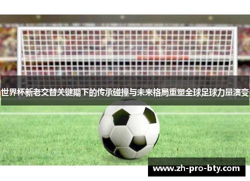 世界杯新老交替关键期下的传承碰撞与未来格局重塑全球足球力量演变