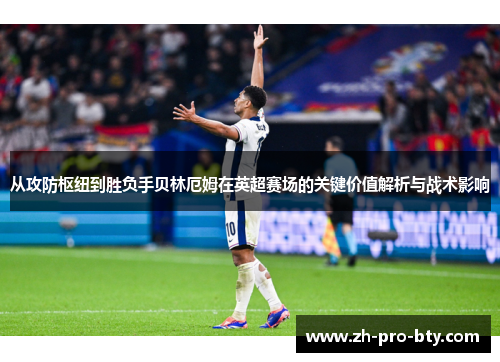 从攻防枢纽到胜负手贝林厄姆在英超赛场的关键价值解析与战术影响