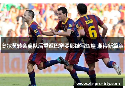 奥尔莫转会离队后重返巴塞罗那续写辉煌 期待新篇章