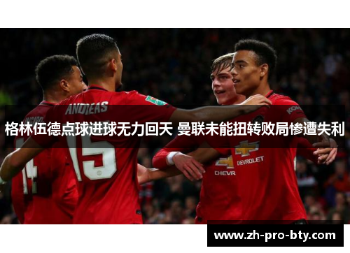 格林伍德点球进球无力回天 曼联未能扭转败局惨遭失利