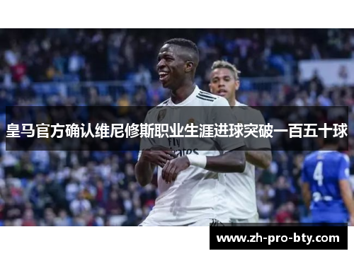 皇马官方确认维尼修斯职业生涯进球突破一百五十球