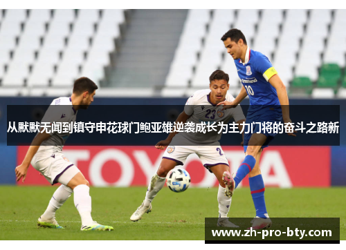 从默默无闻到镇守申花球门鲍亚雄逆袭成长为主力门将的奋斗之路新