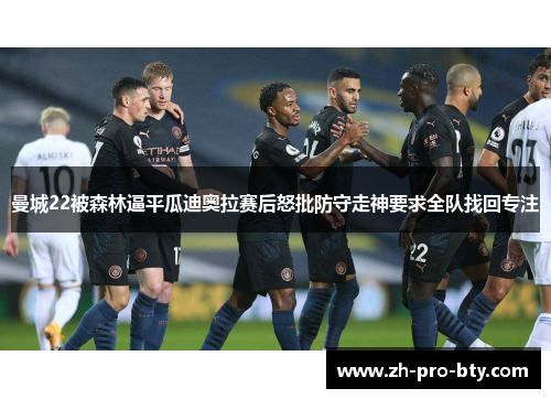 曼城22被森林逼平瓜迪奥拉赛后怒批防守走神要求全队找回专注