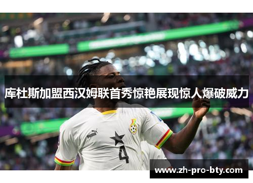 库杜斯加盟西汉姆联首秀惊艳展现惊人爆破威力